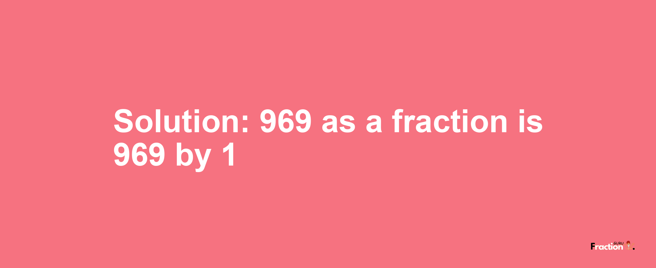 Solution:969 as a fraction is 969/1